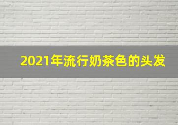 2021年流行奶茶色的头发