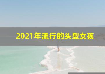 2021年流行的头型女孩