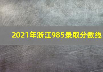 2021年浙江985录取分数线