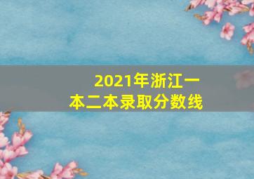 2021年浙江一本二本录取分数线