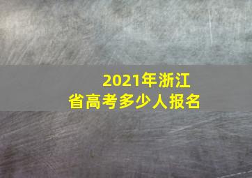 2021年浙江省高考多少人报名