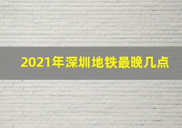 2021年深圳地铁最晚几点