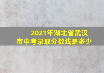 2021年湖北省武汉市中考录取分数线是多少