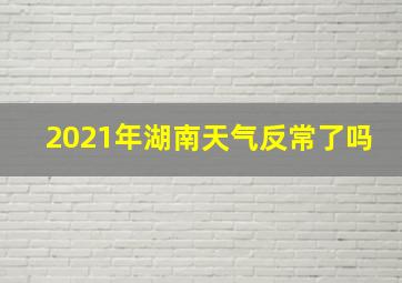 2021年湖南天气反常了吗