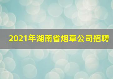 2021年湖南省烟草公司招聘