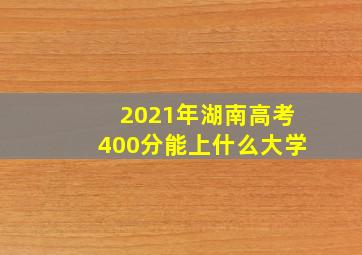 2021年湖南高考400分能上什么大学