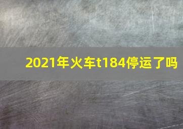 2021年火车t184停运了吗