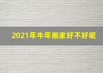 2021年牛年搬家好不好呢