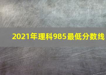 2021年理科985最低分数线