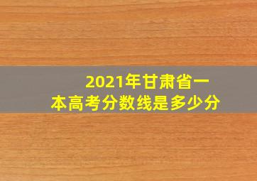 2021年甘肃省一本高考分数线是多少分