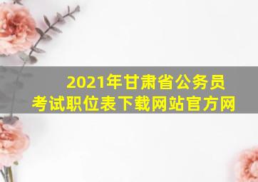 2021年甘肃省公务员考试职位表下载网站官方网