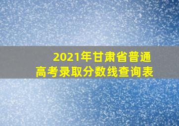 2021年甘肃省普通高考录取分数线查询表