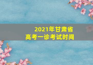 2021年甘肃省高考一诊考试时间