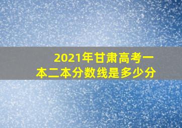 2021年甘肃高考一本二本分数线是多少分