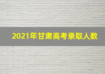 2021年甘肃高考录取人数