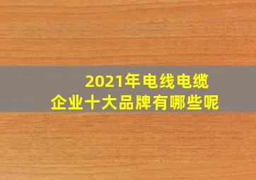 2021年电线电缆企业十大品牌有哪些呢