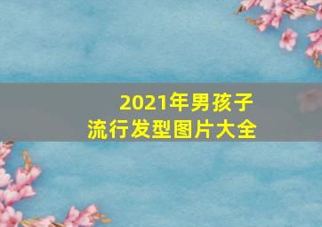 2021年男孩子流行发型图片大全