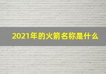 2021年的火箭名称是什么