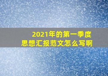 2021年的第一季度思想汇报范文怎么写啊