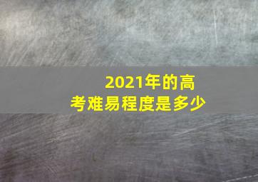 2021年的高考难易程度是多少