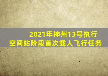 2021年神州13号执行空间站阶段首次载人飞行任务