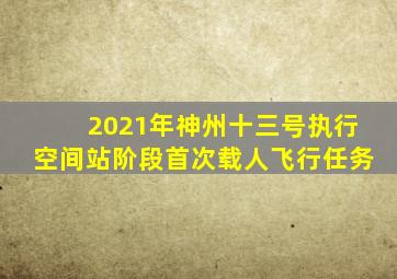 2021年神州十三号执行空间站阶段首次载人飞行任务