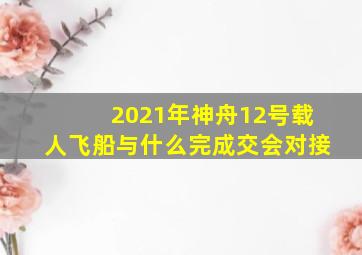 2021年神舟12号载人飞船与什么完成交会对接