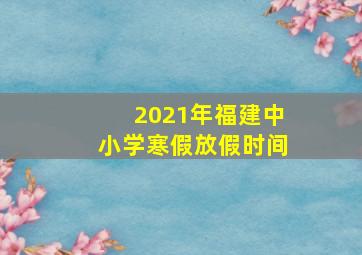 2021年福建中小学寒假放假时间