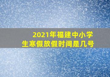 2021年福建中小学生寒假放假时间是几号