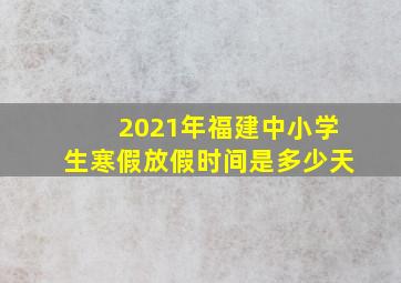 2021年福建中小学生寒假放假时间是多少天