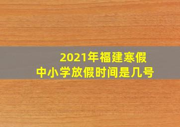 2021年福建寒假中小学放假时间是几号