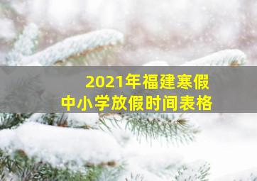 2021年福建寒假中小学放假时间表格