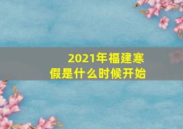 2021年福建寒假是什么时候开始