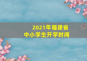 2021年福建省中小学生开学时间