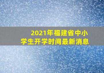 2021年福建省中小学生开学时间最新消息