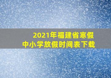 2021年福建省寒假中小学放假时间表下载