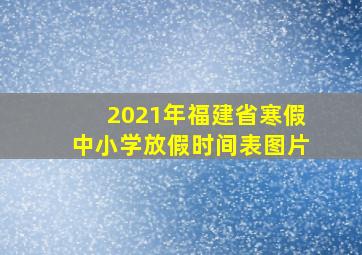 2021年福建省寒假中小学放假时间表图片