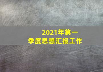 2021年第一季度思想汇报工作