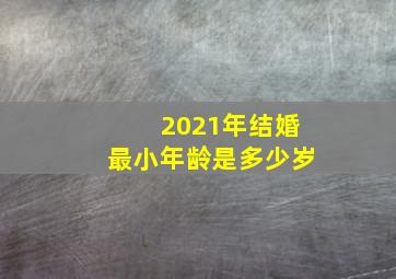 2021年结婚最小年龄是多少岁