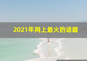 2021年网上最火的话题