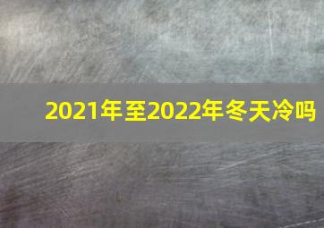 2021年至2022年冬天冷吗