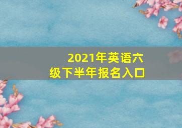 2021年英语六级下半年报名入口