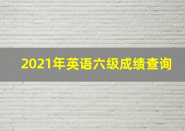 2021年英语六级成绩查询