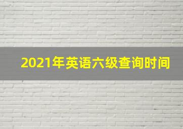 2021年英语六级查询时间