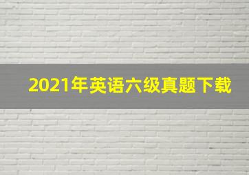 2021年英语六级真题下载