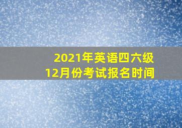 2021年英语四六级12月份考试报名时间