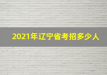 2021年辽宁省考招多少人