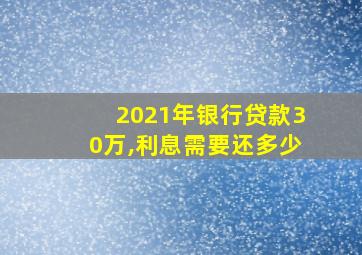 2021年银行贷款30万,利息需要还多少