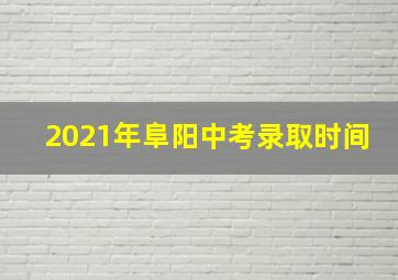 2021年阜阳中考录取时间