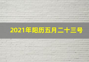 2021年阳历五月二十三号